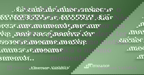 Na vida há duas coisas: o MOMENTO e o MOTIVO. Não perca um momento por um motivo, pois você poderá ter várias vezes o mesmo motivo, mas nunca o mesmo momento...... Frase de Emerson Vahldick.