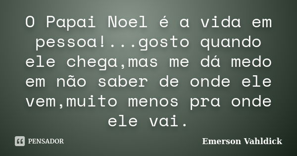 O Papai Noel é a vida em pessoa!...gosto quando ele chega,mas me dá medo em não saber de onde ele vem,muito menos pra onde ele vai.... Frase de Emerson Vahldick.