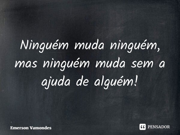 ⁠Ninguém muda ninguém, mas ninguém muda sem a ajuda de alguém!... Frase de Emerson Vamondes.