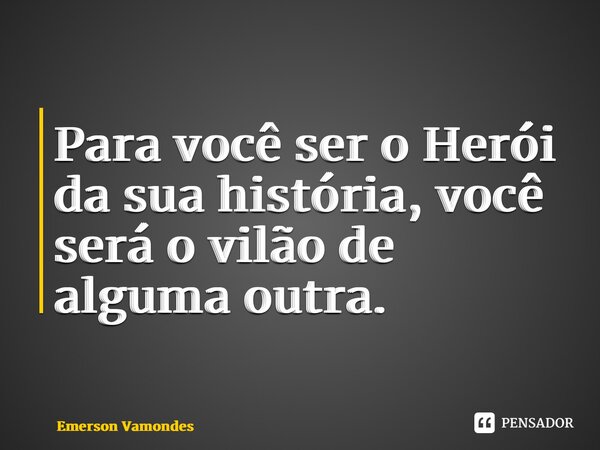 ⁠Para você ser o Herói da sua história, você será o vilão de alguma outra.... Frase de Emerson Vamondes.