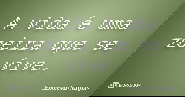 A vida é uma zoeira que se vive.... Frase de Emerson Vargas.