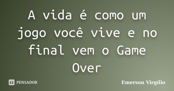 A vida é como um jogo você vive e no final vem o Game Over... Frase de Emerson Virgílio.