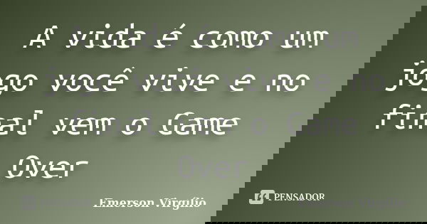A vida é como um jogo você vive e no final vem o Game Over... Frase de Emerson Virgílio.