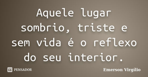 Aquele lugar sombrio, triste e sem vida é o reflexo do seu interior.... Frase de Emerson Virgílio.