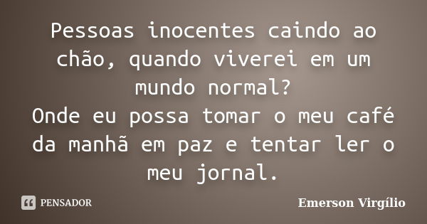 Pessoas inocentes caindo ao chão, quando viverei em um mundo normal? Onde eu possa tomar o meu café da manhã em paz e tentar ler o meu jornal.... Frase de Emerson Virgílio.