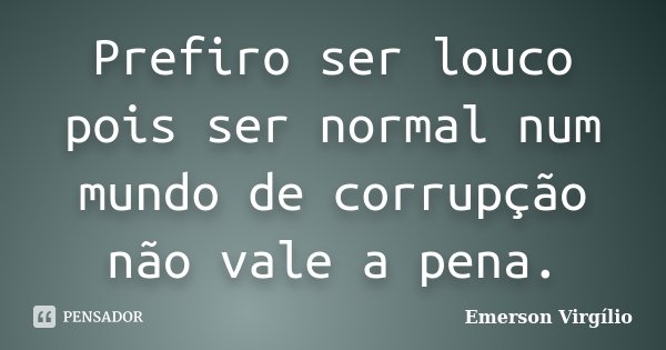 Prefiro ser louco pois ser normal num mundo de corrupção não vale a pena.... Frase de Emerson Virgílio.