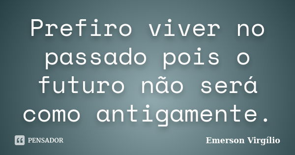 Prefiro viver no passado pois o futuro não será como antigamente.... Frase de Emerson Virgílio.