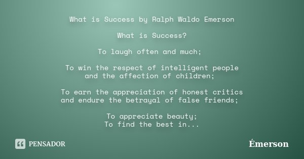 What is Success by Ralph Waldo Emerson What is Success? To laugh often and much; To win the respect of intelligent people and the affection of children; To earn... Frase de Emerson.