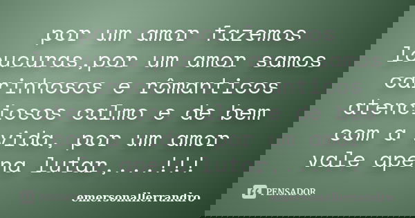 por um amor fazemos loucuras,por um amor samos carinhosos e rômanticos atenciosos calmo e de bem com a vida, por um amor vale apena lutar,...!!!... Frase de emersonallerrandro.