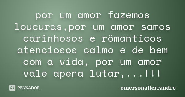 por um amor fazemos loucuras,por um amor samos carinhosos e rômanticos atenciosos calmo e de bem com a vida, por um amor vale apena lutar,...!!!... Frase de emersonallerrandro.