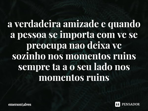 ⁠a verdadeira amizade e quando a pessoa se importa com vc se preocupa nao deixa vc sozinhonos momentos ruins sempre ta a o seu lado nos momentos ruins... Frase de emersonalves.