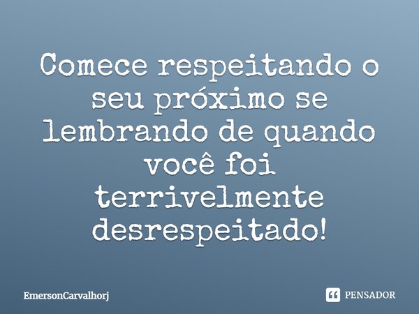 Comece respeitando o seu próximo se lembrando de quando você foi terrivelmente desrespeitado!... Frase de EmersonCarvalhorj.