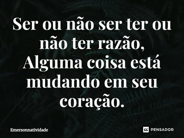 ⁠Ser ou não ser ter ou não ter razão, Alguma coisa está mudando em seu coração.... Frase de Emersonnatividade.