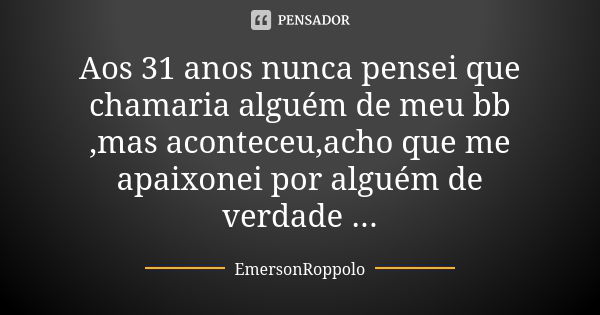 Aos 31 anos nunca pensei que chamaria alguém de meu bb ,mas aconteceu,acho que me apaixonei por alguém de verdade ...... Frase de EmersonRoppolo.