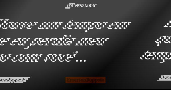 Houve um tempo em que eu perdia meu tempo com você ...... Frase de EmersonRoppolo.
