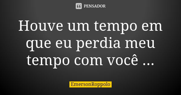 Houve um tempo em que eu perdia meu tempo com você ...... Frase de EmersonRoppolo.