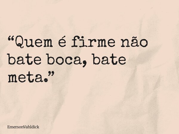 “Quem é firme não bate boca, bate meta.”... Frase de EmersonVahldick.