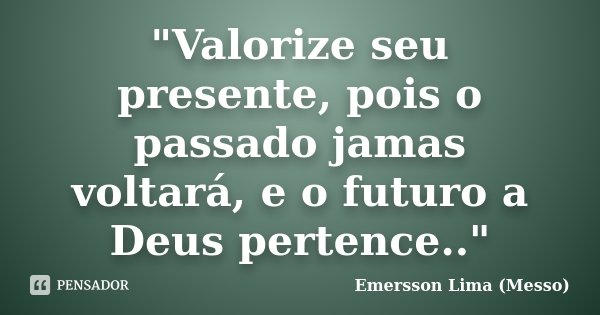 "Valorize seu presente, pois o passado jamas voltará, e o futuro a Deus pertence.."... Frase de Emersson Lima (Messo).