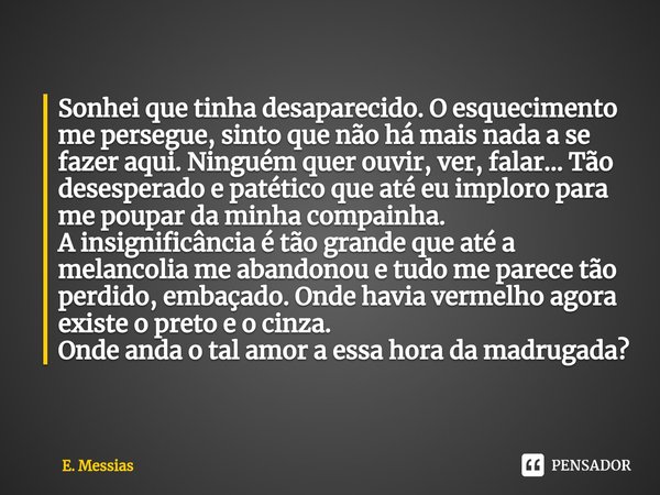 ⁠Sonhei que tinha desaparecido. O esquecimento me persegue, sinto que não há mais nada a se fazer aqui. Ninguém quer ouvir, ver, falar... Tão desesperado e paté... Frase de E. Messias.