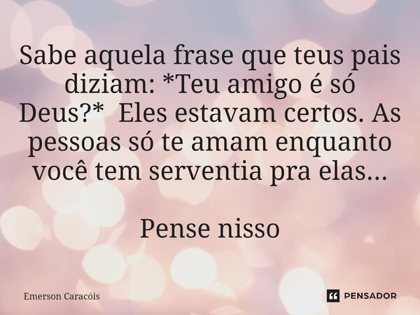 ⁠Sabe aquela frase que teus pais diziam: *Teu amigo é só Deus?* Eles estavam certos. As pessoas só te amam enquanto você tem serventia pra elas... Pense nisso... Frase de eme.