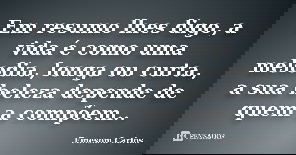 Em resumo lhes digo, a vida é como uma melodia, longa ou curta, a sua beleza depende de quem a compõem..... Frase de Emesom Carlos.