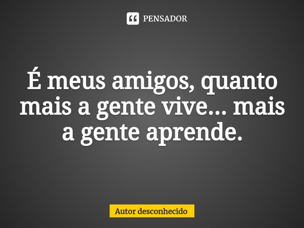⁠É meus amigos, quanto mais a gente vive... mais a gente aprende.... Frase de Autor desconhecido.