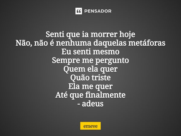 ⁠Senti que ia morrer hoje Não, não é nenhuma daquelas metáforas Eu senti mesmo Sempre me pergunto Quem ela quer Quão triste Ela me quer Até que finalmente - ade... Frase de emeve.