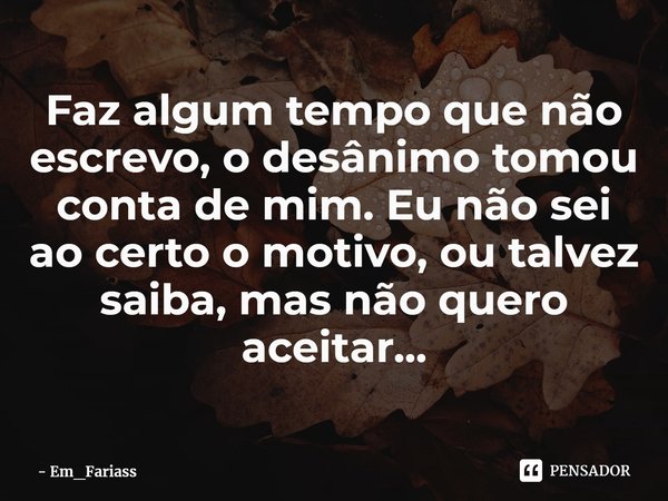 ⁠Faz algum tempo que não escrevo, o desânimo tomou conta de mim. Eu não sei ao certo o motivo, ou talvez saiba, mas não quero aceitar...... Frase de Em_Fariass.