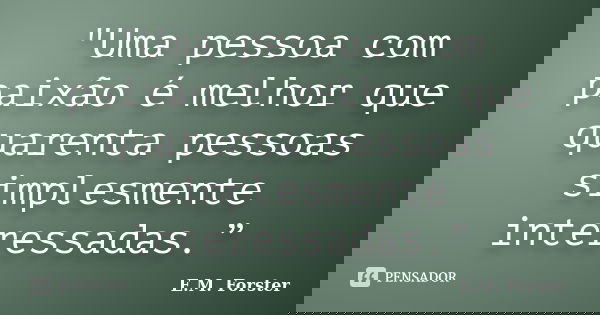 "Uma pessoa com paixão é melhor que quarenta pessoas simplesmente interessadas.”... Frase de E.M. Forster.