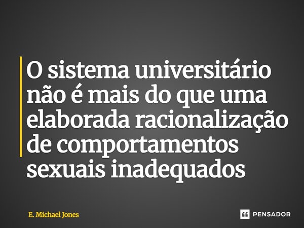 ⁠O sistema universitário não é mais do que uma elaborada racionalização de comportamentos sexuais inadequados... Frase de E. Michael Jones.
