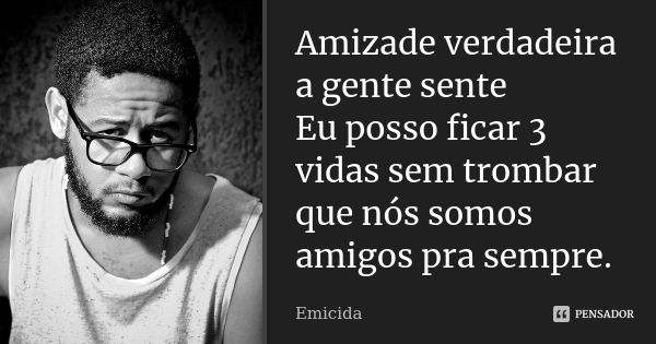 Amizade verdadeira a gente sente Eu posso ficar 3 vidas sem trombar que nós somos amigos pra sempre.... Frase de EMICIDA.