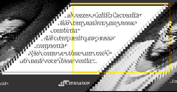 Às vezes é difícil acreditar Não tem palavra que possa confortar Não tem peito que possa comportar Vejo como se fosse um rolê e do nada você fosse voltar...... Frase de Emicida.