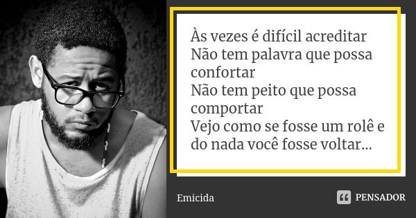 Às vezes é difícil acreditar Não tem palavra que possa confortar Não tem peito que possa comportar Vejo como se fosse um rolê e do nada você fosse voltar...... Frase de Emicida.