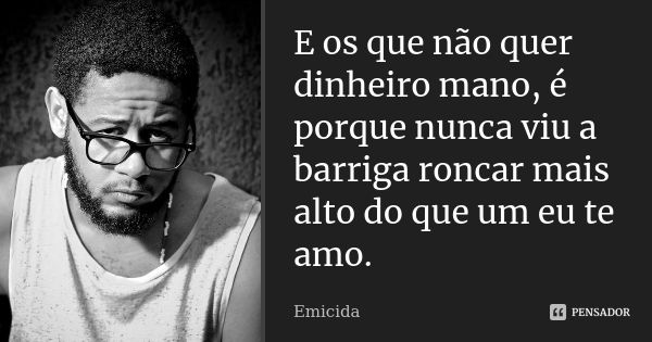 E os que não quer dinheiro mano, é porque nunca viu a barriga roncar mais alto do que um eu te amo.... Frase de Emicida.