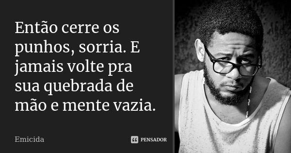 Então cerre os punhos, sorria. E jamais volte pra sua quebrada de mão e mente vazia.... Frase de Emicida.