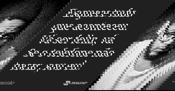 Esquece tudo que aconteceu. Vá ser feliz, vá. Se o telefone não tocar, sou eu!... Frase de Emicida.