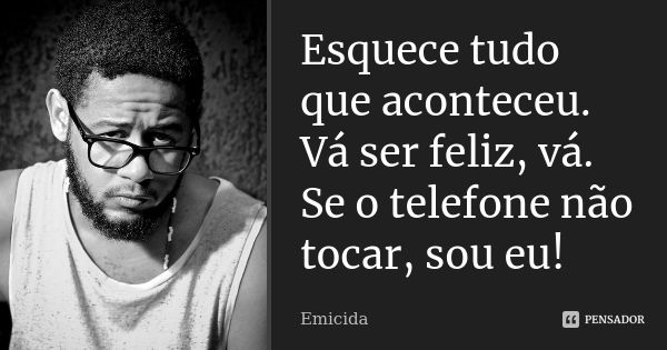 Esquece tudo que aconteceu. Vá ser feliz, vá. Se o telefone não tocar, sou eu!... Frase de Emicida.