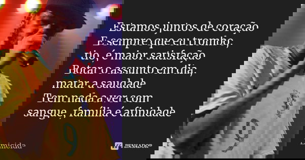 Estamos juntos de coração E sempre que eu trombo, tio, é maior satisfação Botar o assunto em dia, matar a saudade Tem nada a ver com sangue, família é afinidade... Frase de EMICIDA.
