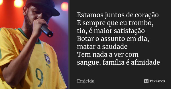 Estamos juntos de coração E sempre que eu trombo, tio, é maior satisfação Botar o assunto em dia, matar a saudade Tem nada a ver com sangue, família é afinidade... Frase de EMICIDA.