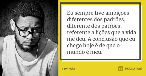 Eu sempre tive ambições diferentes dos padrões, diferente dos patrões, referente a lições que a vida me deu. A conclusão que eu chego hoje é de que o mundo é me... Frase de Emicida.