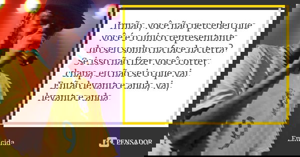 Irmão, você não percebeu que você é o único representante do seu sonho na face da terra? Se isso não fizer você correr, chapa, eu não sei o que vai. Então levan... Frase de Emicida.