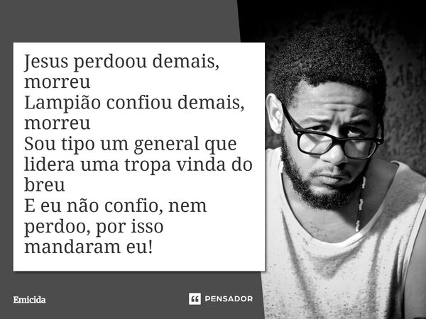 Jesus perdoou demais, morreu Lampião confiou demais, morreu Sou tipo um general que lidera uma tropa vinda do breu E eu não confio, nem perdoo, por isso mandara... Frase de Emicida.