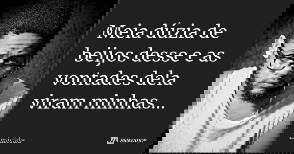 Meia dúzia de beijos desse e as vontades dela viram minhas...... Frase de Emicida.