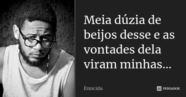 Meia dúzia de beijos desse e as vontades dela viram minhas...... Frase de Emicida.