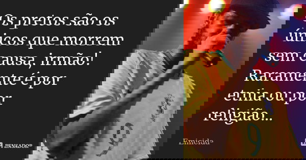 Os pretos são os únicos que morrem sem causa, irmão! Raramente é por etnia ou por religião...... Frase de emicida.