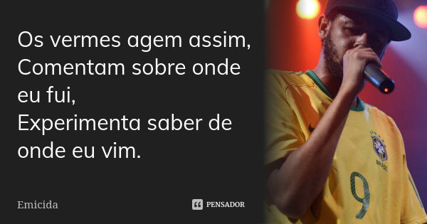 Os vermes agem assim, Comentam sobre onde eu fui, Experimenta saber de onde eu vim.... Frase de emicida.