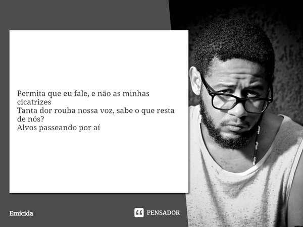 ⁠Permita que eu fale, e não as minhas cicatrizes
Tanta dor rouba nossa voz, sabe o que resta de nós?
Alvos passeando por aí... Frase de Emicida.