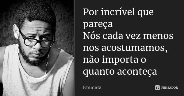 Por incrível que pareça Nós cada vez menos nos acostumamos, não importa o quanto aconteça... Frase de Emicida.