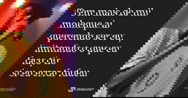 Tem mais de mil moleque ai querendo ser eu, imitando o que eu faço tio si eu errar fudeu.... Frase de Emicida.