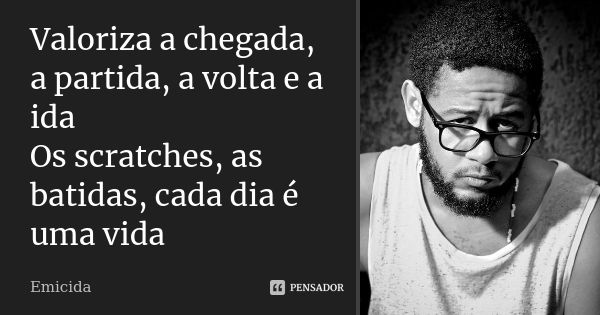 Valoriza a chegada, a partida, a volta e a ida Os scratches, as batidas, cada dia é uma vida... Frase de Emicida.